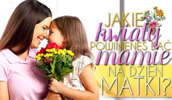 Jakie kwiaty powinieneś dać swojej Mamie na Dzień Matki?