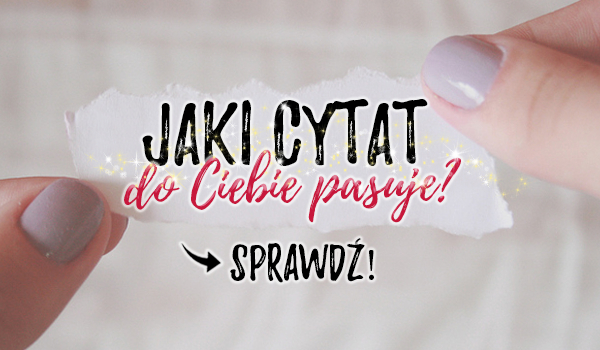 Jaki cytat do Ciebie pasuje?