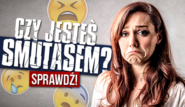 Czy jesteś smutasem?