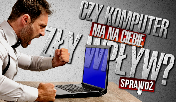 Czy komputer ma na Ciebie zły wpływ?
