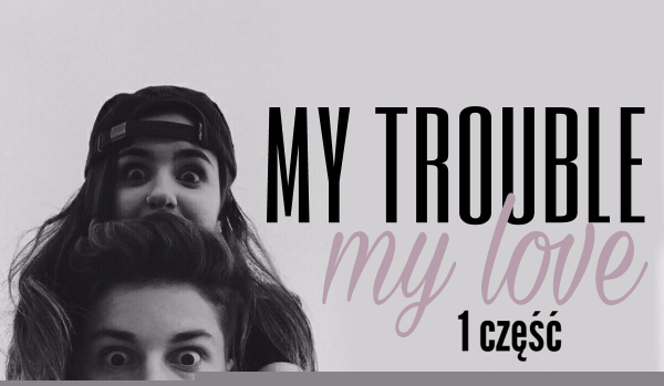 My trouble, my love