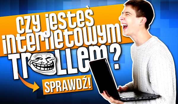 Czy jesteś internetowym trollem?