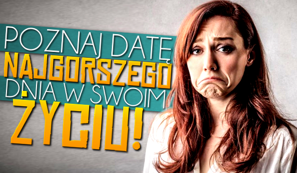 Poznaj datę najgorszego dnia w swoim życiu!