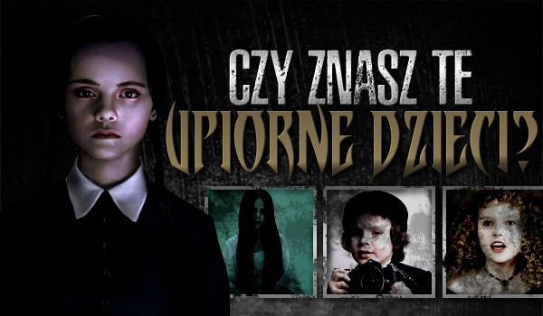 Czy znasz te upiorne dzieci?
