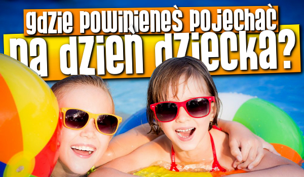 Gdzie powinieneś pojechać na Dzień Dziecka?