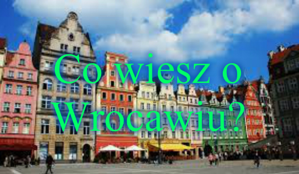 Co wiesz o Wrocławiu?