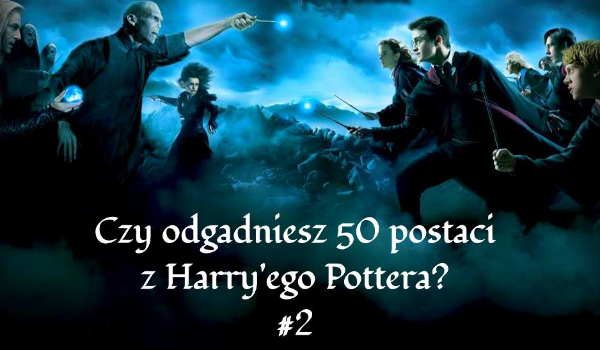 Czy odgadniesz 50 postaci z ”Harry’ego Pottera”? #2