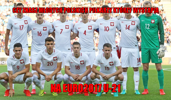 Czy znasz młodych reprezentantów Polski którzy wezmą udział w UEFA EURO 2017 U-21 ?