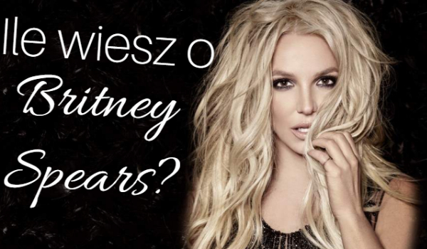 Ile wiesz o Britney Spears?