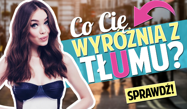 Co Cię wyróżnia z tłumu?