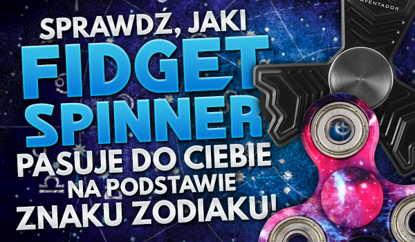 Jaki Fidget Spinner pasuje do Ciebie na podstawie Twojego znaku zodiaku?