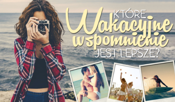 Które wakacyjne wspomnienie jest lepsze?