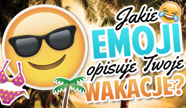Jakie emoji opisuje Twoje wakacje?