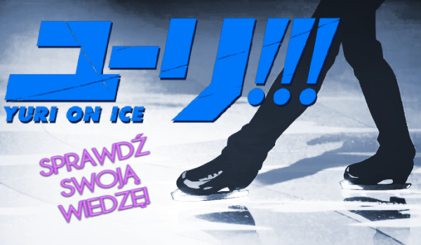 Jak dobrze znasz „Yuri!!! on Ice”?