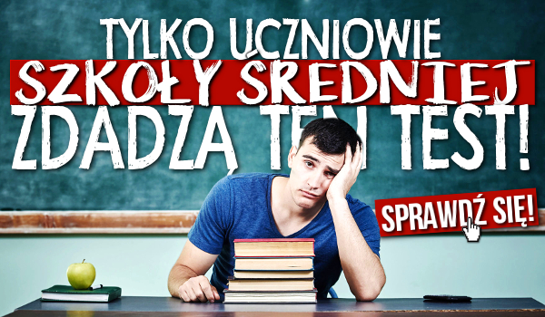 Tylko uczniowie szkoły średniej zdadzą ten test!