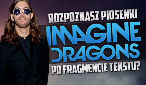 Czy rozpoznasz nazwę piosenki Imagine Dragons po fragmencie tekstu?