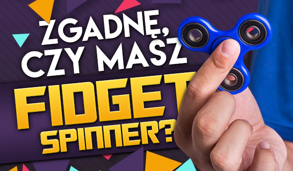 Zgadnę czy masz Fidget Spinnera?