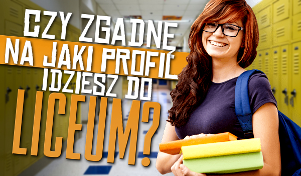 Czy zgadniemy, na jaki profil idziesz do liceum?