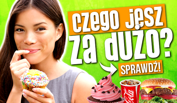 Czego jesz za dużo?