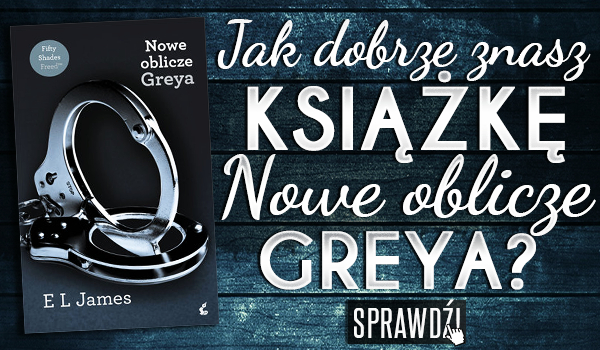 Jak dobrze znasz książkę „Nowe Oblicze Greya”?