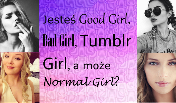 Test obrazkowy, na którego podstawie stwierdzimy czy jesteś Good Girl, Bad Girl, Tumblr Girl, albo Normal Girl!