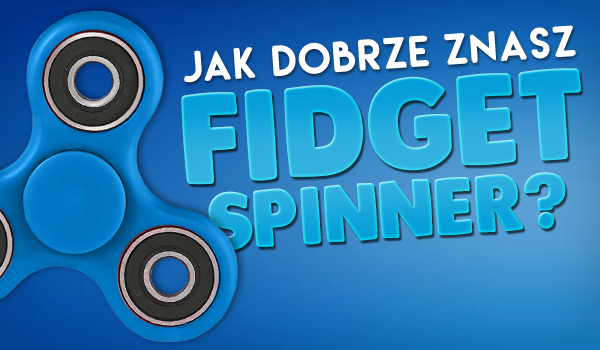 Jak dobrze znasz Fidget Spinner?