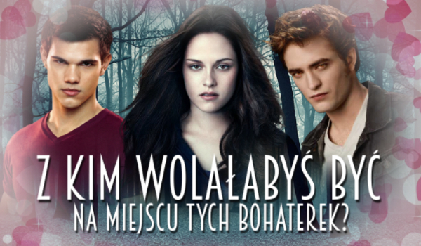 Z kim wolałabyś być na miejscu tych bohaterek? #1