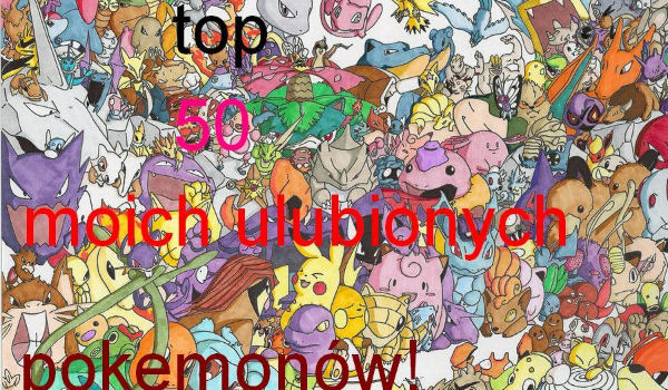 top 50 moich ulubionych pokemonów!
