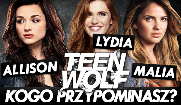 Teen Wolf: Jesteś jak Allison, Malia czy Lydia?