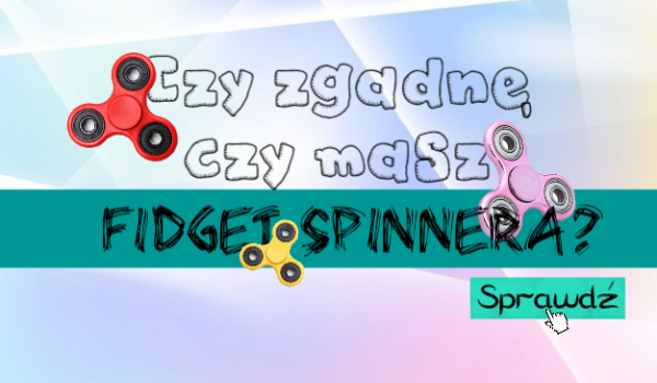Czy zgadnę, czy masz Fidget Spinnera?