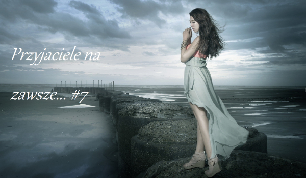 Przyjaciele na zawsze…#7