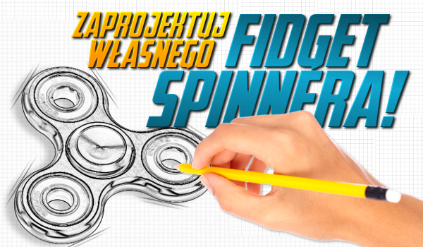Zaprojektuj własnego Fidget Spinnera!