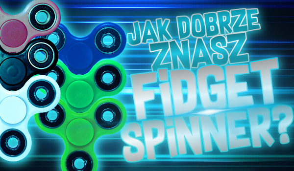 Jak dobrze znasz Fidget Spinner? Sprawdź!