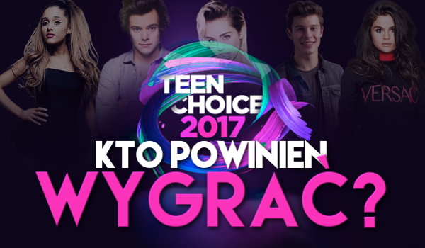 Teen Choice 2017! Pierwsza fala nominacji – Kto według Ciebie powinien wygrać?