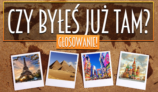 Czy byłeś już tam? Głosowanie!