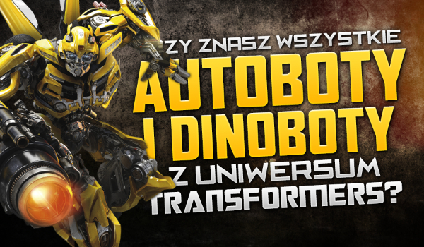 Jak dobrze znasz wszystkie Autoboty i Dinoboty w filmowym uniwersum Transformers?