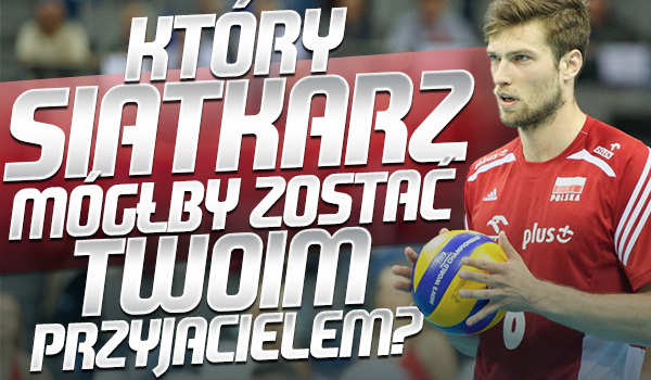 Który z siatkarzy mógłby zostać Twoim przyjacielem?