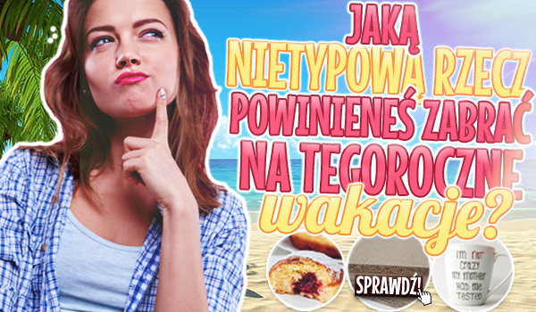 Jaką nietypową rzecz powinieneś zabrać na tegoroczne wakacje?