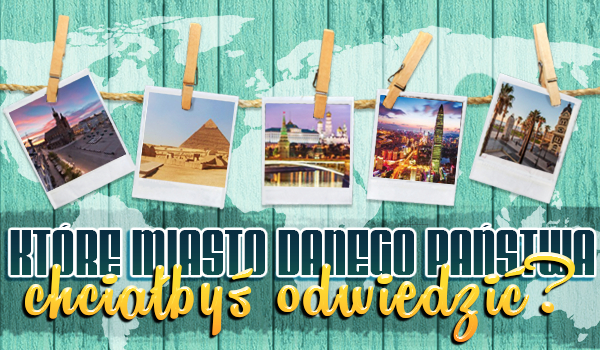 Które miasto danego państwa chciałbyś odwiedzić?