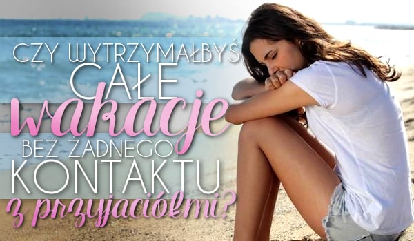 Czy wytrzymałbyś całe wakacje bez żadnego kontaktu z przyjaciółmi?