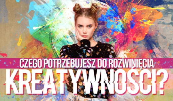 Czego potrzeba Ci do rozwinięcia kreatywności?