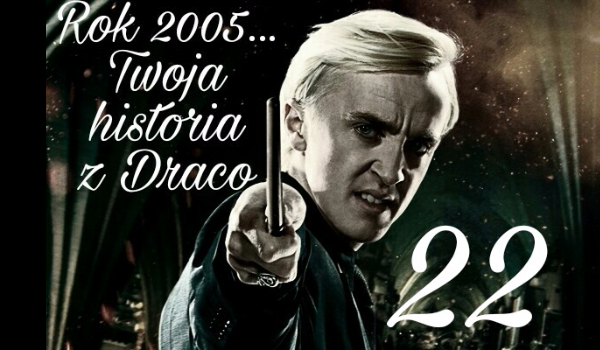 Rok 2005…Twoja historia z Malfoy’em #22