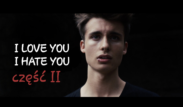 I LOVE YOU I HATE YOU – część II