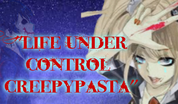 „Life Under Control Creepypasta” ~#1~