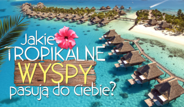 Jakie tropikalne wyspy do Ciebie pasują?
