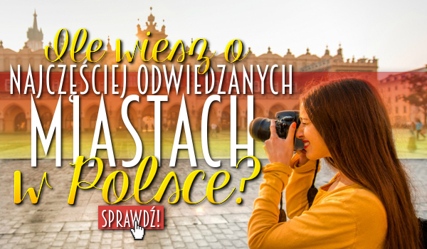 Ile wiesz o najczęściej odwiedzanych miastach w Polsce?