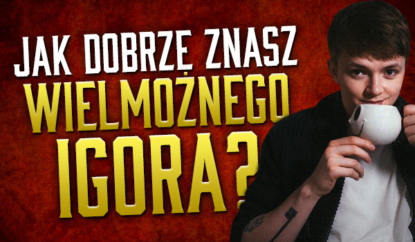 Jak dobrze znasz Wielmożnego Igora?