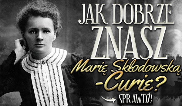 Jak dobrze znasz Marię Skłodowską-Curie?