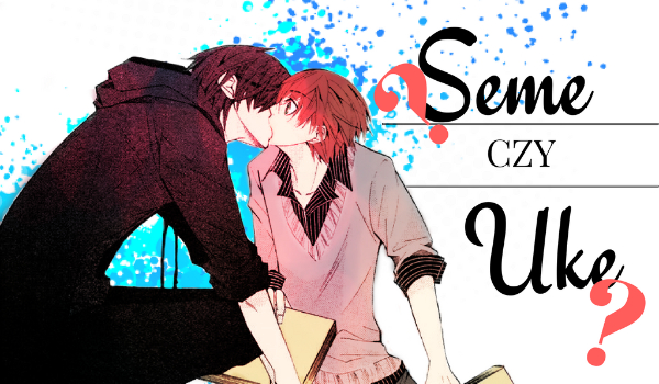 Kim jesteś? – Seme czy Uke?