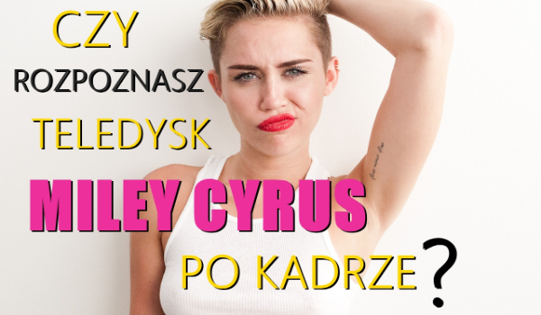 Czy rozpoznasz teledysk Miley Cyrus po kadrze?